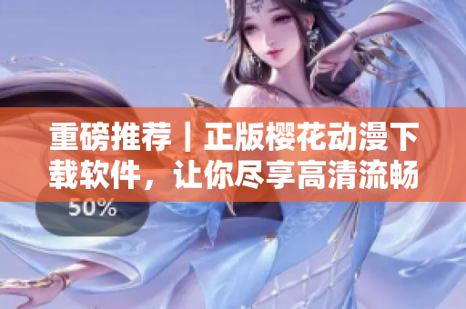 重磅推薦｜正版櫻花動(dòng)漫下載軟件，讓你盡享高清流暢觀影體驗(yàn)