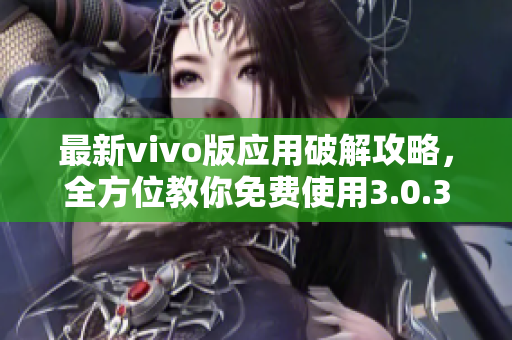最新vivo版應(yīng)用破解攻略，全方位教你免費(fèi)使用3.0.3版本軟件