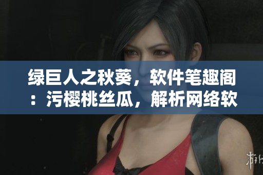 綠巨人之秋葵，軟件筆趣閣：污櫻桃絲瓜，解析網(wǎng)絡(luò)軟件技術(shù)