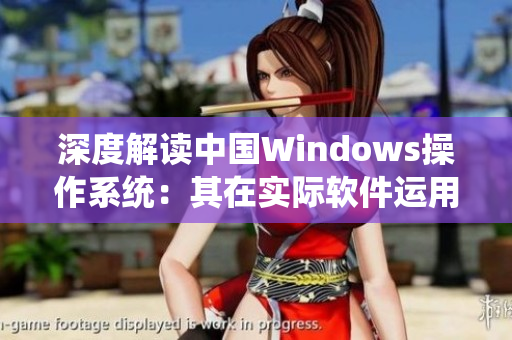 深度解讀中國Windows操作系統(tǒng)：其在實際軟件運用中的優(yōu)勢與應(yīng)用技巧