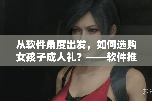 從軟件角度出發(fā)，如何選購女孩子成人禮？——軟件推薦指南