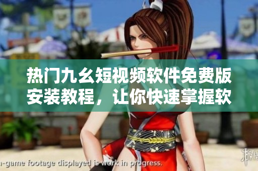 熱門(mén)九幺短視頻軟件免費(fèi)版安裝教程，讓你快速掌握軟件使用技巧！
