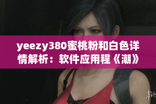 yeezy380蜜桃粉和白色詳情解析：軟件應(yīng)用程《潮》搭配推薦