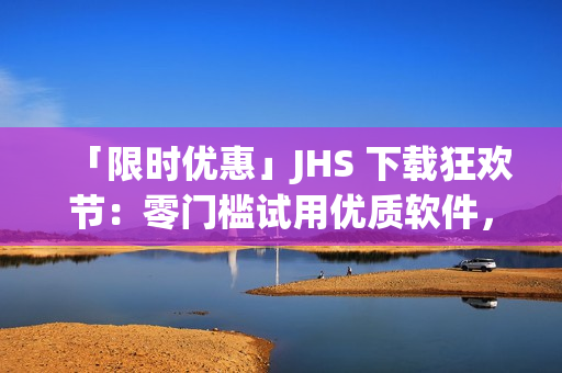 「限時優(yōu)惠」JHS 下載狂歡節(jié)：零門檻試用優(yōu)質(zhì)軟件，盡情享受創(chuàng)造帶來的無限可能！