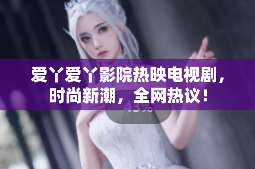 愛丫愛丫影院熱映電視劇，時尚新潮，全網(wǎng)熱議！