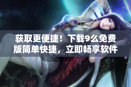 獲取更便捷！下載9么免費(fèi)版簡(jiǎn)單快捷，立即暢享軟件樂趣