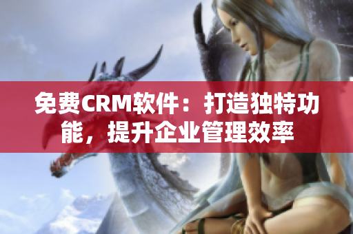 免費CRM軟件：打造獨特功能，提升企業(yè)管理效率