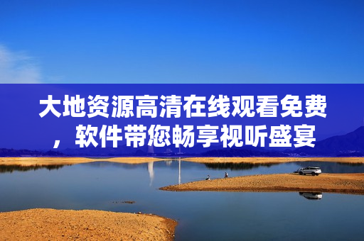大地資源高清在線觀看免費(fèi)，軟件帶您暢享視聽盛宴