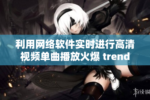 利用網(wǎng)絡軟件實時進行高清視頻單曲播放火爆 trend
