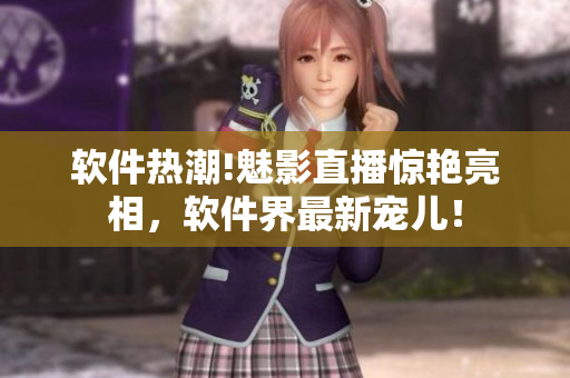 軟件熱潮!魅影直播驚艷亮相，軟件界最新寵兒！