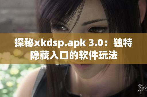 探秘xkdsp.apk 3.0：獨(dú)特隱藏入口的軟件玩法