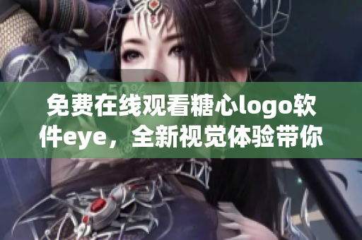 免費(fèi)在線觀看糖心logo軟件eye，全新視覺體驗(yàn)帶你暢游！