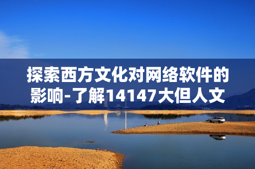探索西方文化對網(wǎng)絡(luò)軟件的影響-了解14147大但人文藝術(shù)的啟示