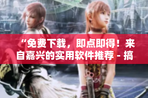 “免費(fèi)下載，即點(diǎn)即得！來(lái)自嘉興的實(shí)用軟件推薦 - 搞機(jī)time重新編寫(xiě)”