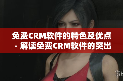 免費(fèi)CRM軟件的特色及優(yōu)點(diǎn) - 解讀免費(fèi)CRM軟件的突出特點(diǎn)