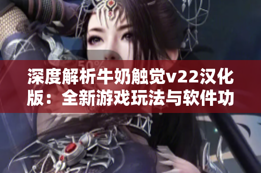 深度解析牛奶觸覺v22漢化版：全新游戲玩法與軟件功能介紹