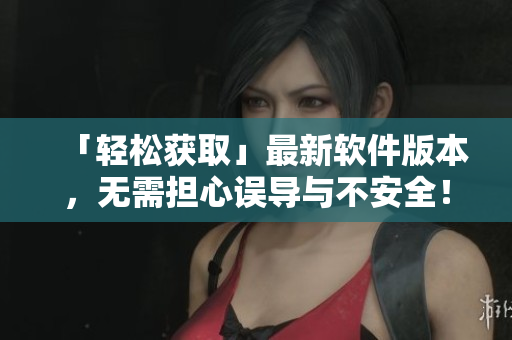 「輕松獲取」最新軟件版本，無需擔(dān)心誤導(dǎo)與不安全！