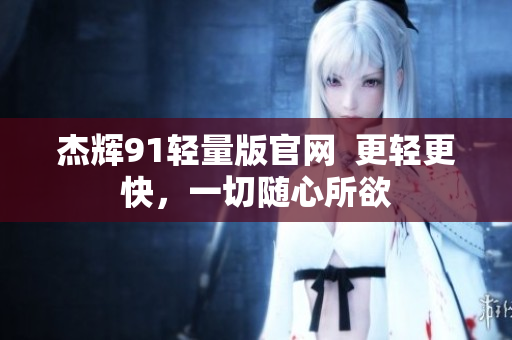 杰輝91輕量版官網  更輕更快，一切隨心所欲