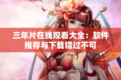 三年片在線觀看大全：軟件推薦與下載錯(cuò)過(guò)不可