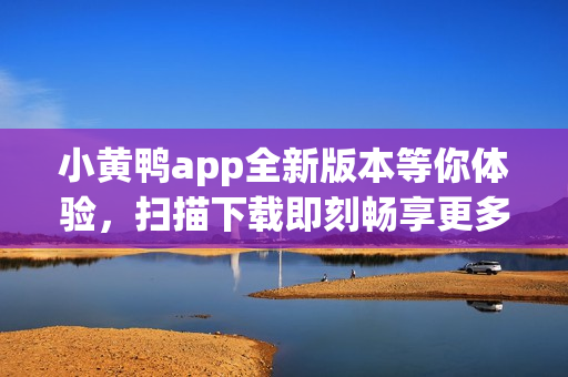 小黃鴨app全新版本等你體驗(yàn)，掃描下載即刻暢享更多精彩功能