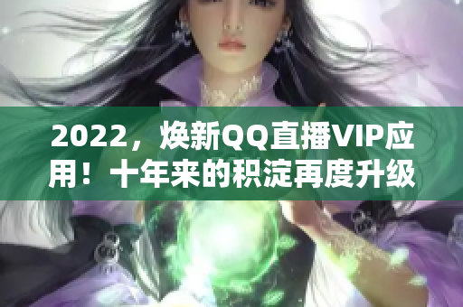 2022，煥新QQ直播VIP應(yīng)用！十年來的積淀再度升級