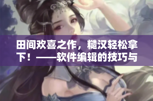 田間歡喜之作，糙漢輕松拿下！——軟件編輯的技巧與分享