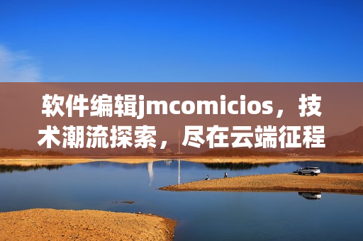 軟件編輯jmcomicios，技術(shù)潮流探索，盡在云端征程