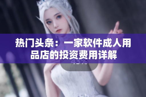 熱門頭條：一家軟件成人用品店的投資費(fèi)用詳解