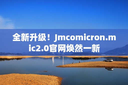 全新升級！Jmcomicron.mic2.0官網(wǎng)煥然一新