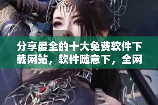 分享最全的十大免費(fèi)軟件下載網(wǎng)站，軟件隨意下，全網(wǎng)最全資源報(bào)道