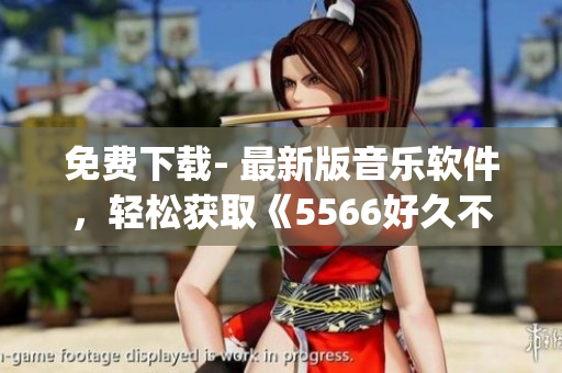 免費(fèi)下載- 最新版音樂軟件，輕松獲取《5566好久不見》mp3音頻文件！