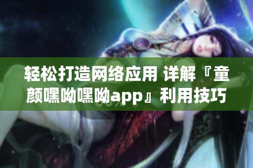 輕松打造網(wǎng)絡(luò)應(yīng)用 詳解『童顏嘿呦嘿呦app』利用技巧