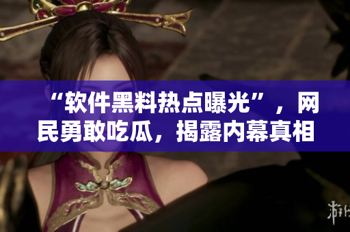 “軟件黑料熱點曝光”，網(wǎng)民勇敢吃瓜，揭露內(nèi)幕真相！