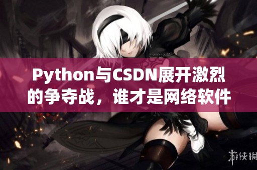 Python與CSDN展開激烈的爭(zhēng)奪戰(zhàn)，誰才是網(wǎng)絡(luò)軟件開發(fā)的最強(qiáng)大者？