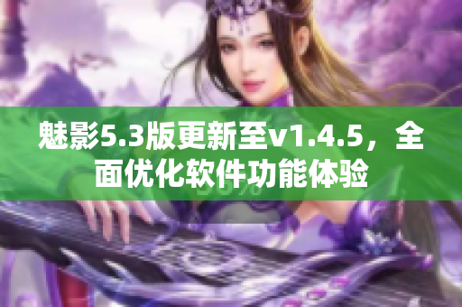 魅影5.3版更新至v1.4.5，全面優(yōu)化軟件功能體驗(yàn)