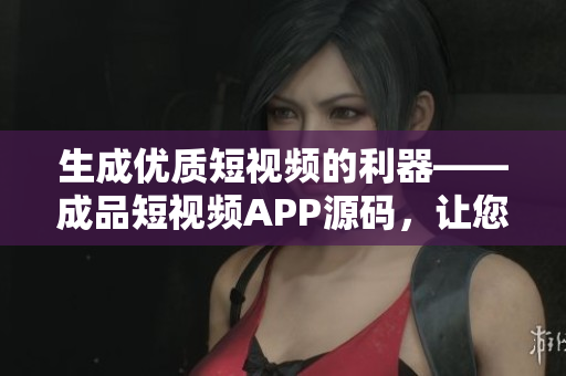 生成優(yōu)質(zhì)短視頻的利器——成品短視頻APP源碼，讓您的視頻制作事半功倍！