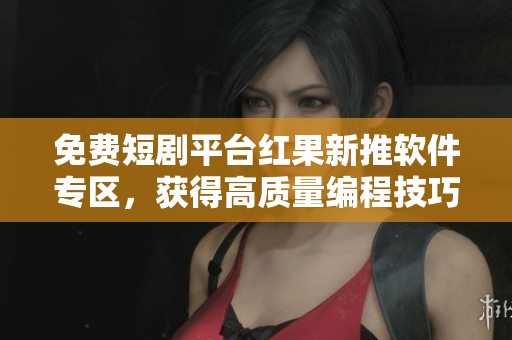 免費短劇平臺紅果新推軟件專區(qū)，獲得高質(zhì)量編程技巧與新知識