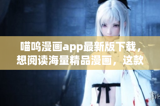 喵嗚漫畫app最新版下載，想閱讀海量精品漫畫，這款軟件不可錯過！