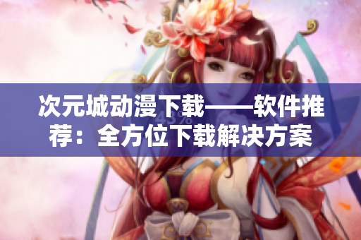 次元城動漫下載——軟件推薦：全方位下載解決方案