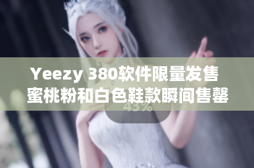 Yeezy 380軟件限量發(fā)售 蜜桃粉和白色鞋款瞬間售罄