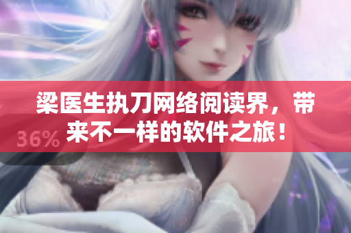 梁醫(yī)生執(zhí)刀網(wǎng)絡(luò)閱讀界，帶來不一樣的軟件之旅！