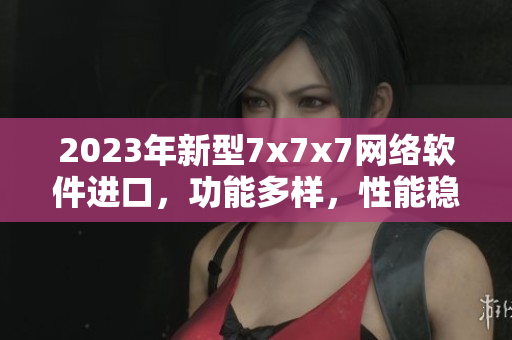 2023年新型7x7x7網(wǎng)絡(luò)軟件進(jìn)口，功能多樣，性能穩(wěn)定