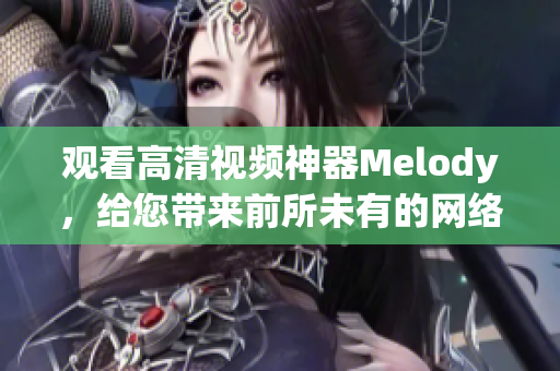 觀看高清視頻神器Melody，給您帶來前所未有的網(wǎng)絡軟件享受