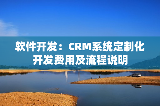 軟件開發(fā)：CRM系統(tǒng)定制化開發(fā)費用及流程說明