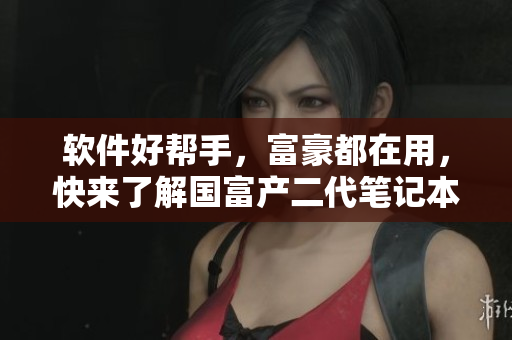 軟件好幫手，富豪都在用，快來了解國富產二代筆記本！