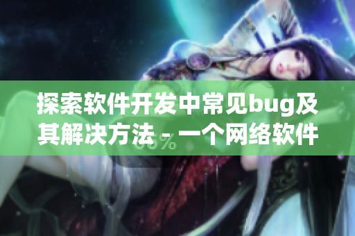 探索軟件開發(fā)中常見bug及其解決方法 - 一個網(wǎng)絡(luò)軟件編輯的獨家分享