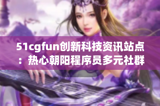 51cgfun創(chuàng)新科技資訊站點(diǎn)：熱心朝陽程序員多元社群