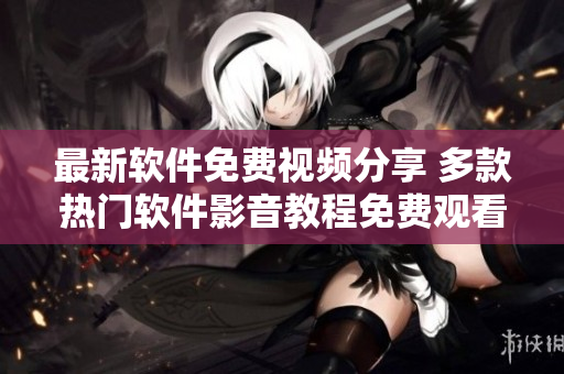 最新軟件免費視頻分享 多款熱門軟件影音教程免費觀看