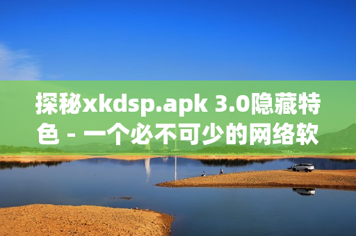 探秘xkdsp.apk 3.0隱藏特色 - 一個必不可少的網(wǎng)絡軟件