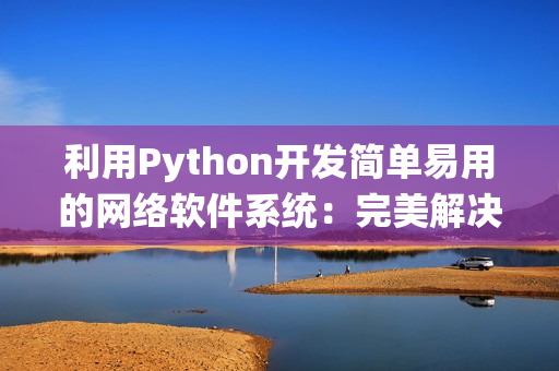 利用Python開發(fā)簡單易用的網(wǎng)絡(luò)軟件系統(tǒng)：完美解決各種網(wǎng)絡(luò)需求！